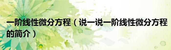 一阶线性微分方程（说一说一阶线性微分方程的简介）