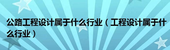 公路工程设计属于什么行业（工程设计属于什么行业）
