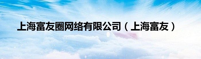 上海富友圈网络有限公司（上海富友）