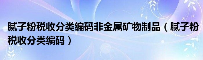 腻子粉税收分类编码非金属矿物制品（腻子粉税收分类编码）