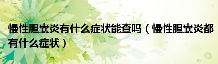 慢性胆囊炎有什么症状能查吗（慢性胆囊炎都有什么症状）