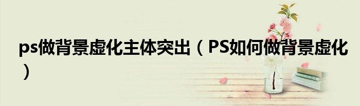 ps做背景虚化主体突出（PS如何做背景虚化）