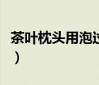 茶叶枕头用泡过的茶叶还是不泡的（茶叶枕头）