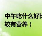 中午吃什么好比较有营养的（中午吃什么好比较有营养）