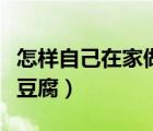 怎样自己在家做豆腐皮视频（怎样自己在家做豆腐）
