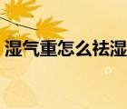 湿气重怎么祛湿气（湿气很重的人如何祛湿）