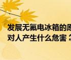 发展无氟电冰箱的原因是氟利昂会（冰箱里的氟利昂泄露会对人产生什么危害 怎样处理）