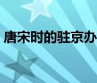唐宋时的驻京办叫什么（驻京办有什么作用）