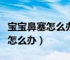 宝宝鼻塞怎么办速效办法快速解决（宝宝鼻塞怎么办）