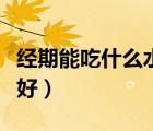 经期能吃什么水果好一点（经期能吃什么水果好）