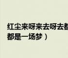 红尘来呀来去呀去都是一场梦是什么歌（红尘来呀来去呀去都是一场梦）