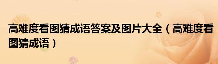 高难度看图猜成语答案及图片大全（高难度看图猜成语）