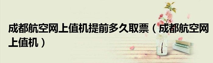 成都航空网上值机提前多久取票（成都航空网上值机）