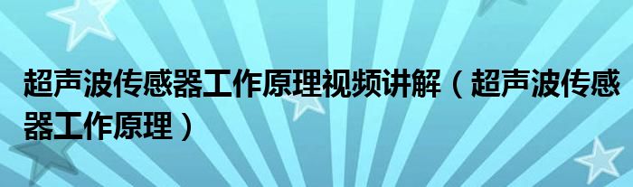 超声波传感器工作原理视频讲解（超声波传感器工作原理）