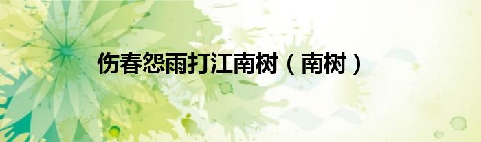 伤春怨雨打江南树（南树）