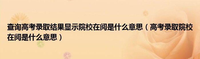 查询高考录取结果显示院校在阅是什么意思（高考录取院校在阅是什么意思）