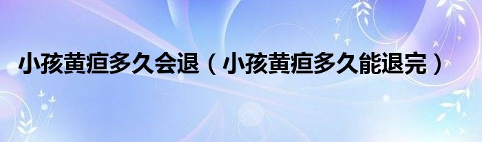 小孩黄疸多久会退（小孩黄疸多久能退完）