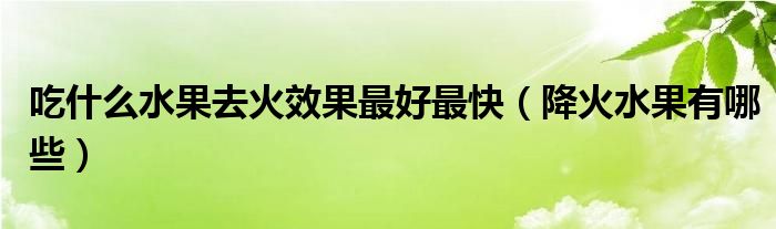 吃什么水果去火效果最好最快（降火水果有哪些）