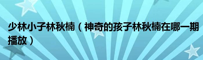少林小子林秋楠（神奇的孩子林秋楠在哪一期播放）