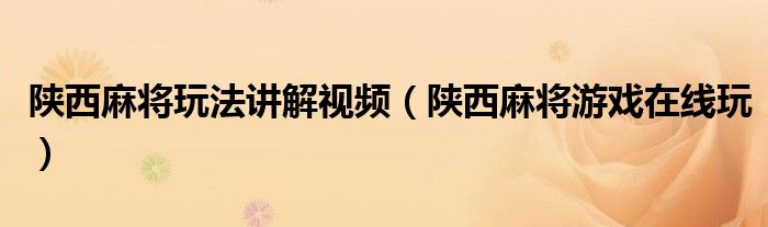 陕西麻将玩法讲解视频（陕西麻将游戏在线玩）