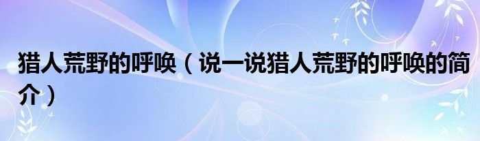 猎人荒野的呼唤（说一说猎人荒野的呼唤的简介）