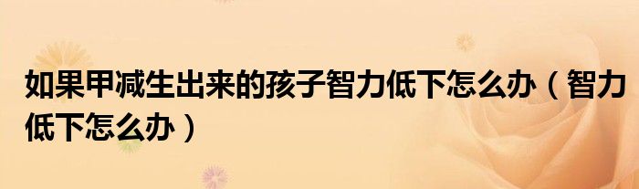 如果甲减生出来的孩子智力低下怎么办（智力低下怎么办）