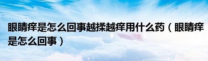 眼睛痒是怎么回事越揉越痒用什么药（眼睛痒是怎么回事）