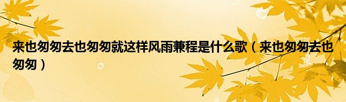来也匆匆去也匆匆就这样风雨兼程是什么歌（来也匆匆去也匆匆）