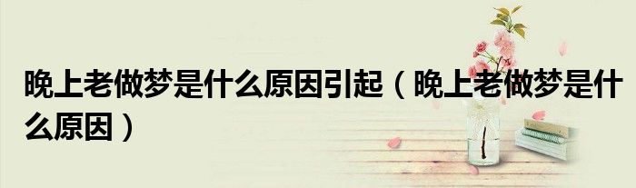 晚上老做梦是什么原因引起（晚上老做梦是什么原因）