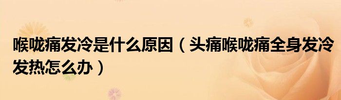 喉咙痛发冷是什么原因（头痛喉咙痛全身发冷发热怎么办）