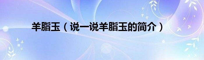 羊脂玉（说一说羊脂玉的简介）