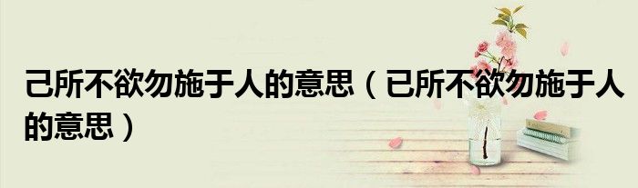 己所不欲勿施于人的意思（已所不欲勿施于人的意思）