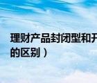 理财产品封闭型和开放型哪个好（理财产品封闭式和开放式的区别）