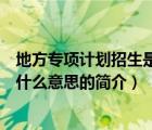 地方专项计划招生是什么意思（说一说地方专项计划招生是什么意思的简介）