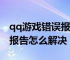 qq游戏错误报告怎么解决电脑（qq游戏错误报告怎么解决）