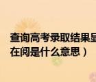 查询高考录取结果显示院校在阅是什么意思（高考录取院校在阅是什么意思）