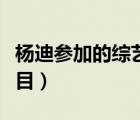 杨迪参加的综艺节目搞笑（杨迪参加的综艺节目）