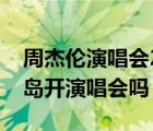 周杰伦演唱会2023行程（周杰伦今年会在青岛开演唱会吗）