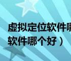 虚拟定位软件哪个好用一点的（免费虚拟定位软件哪个好）