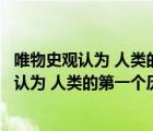 唯物史观认为 人类的第一个历史活动是什么意思（唯物史观认为 人类的第一个历史活动是什么）