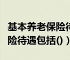 基本养老保险待遇包括按月发放（基本养老保险待遇包括()）