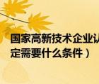 国家高新技术企业认定政策解读问答（国家高新技术企业认定需要什么条件）