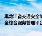 黑龙江省交通安全综合服务管理平台官网（黑龙江省交通安全综合服务管理平台）