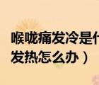 喉咙痛发冷是什么原因（头痛喉咙痛全身发冷发热怎么办）