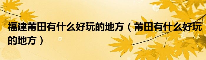 福建莆田有什么好玩的地方（莆田有什么好玩的地方）