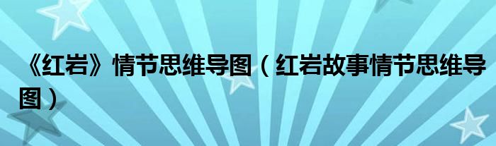 《红岩》情节思维导图（红岩故事情节思维导图）