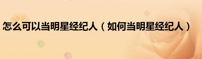 怎么可以当明星经纪人（如何当明星经纪人）