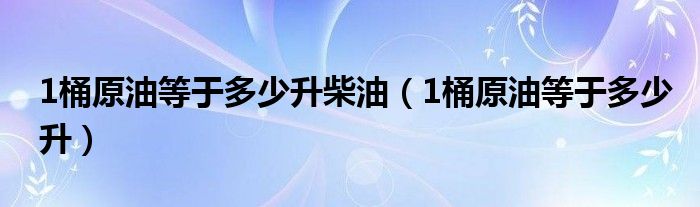 1桶原油等于多少升柴油（1桶原油等于多少升）