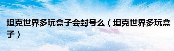 坦克世界多玩盒子会封号么（坦克世界多玩盒子）