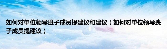 如何对单位领导班子成员提建议和建议（如何对单位领导班子成员提建议）